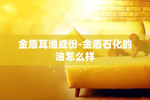 金盾耳油成份-金盾石化的油怎么樣