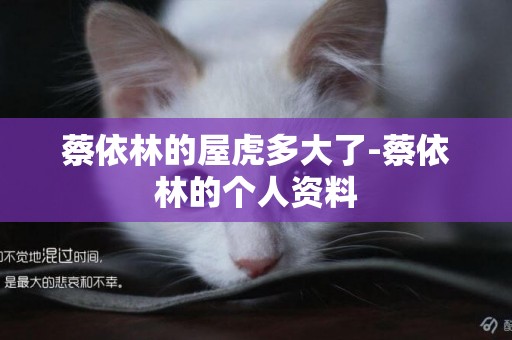 蔡依林的屋虎多大了-蔡依林的個人資料