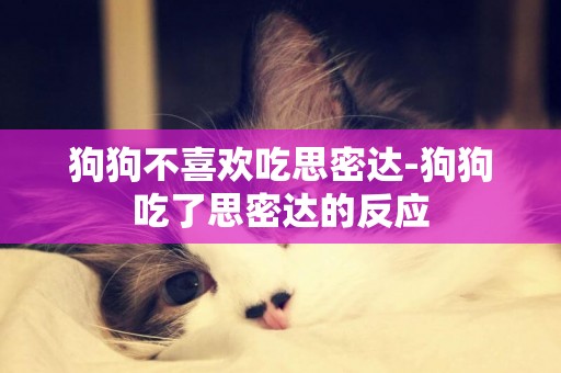 狗狗不喜歡吃思密達-狗狗吃了思密達的反應