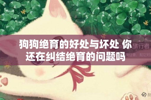 狗狗絕育的好處與壞處 你還在糾結絕育的問題嗎