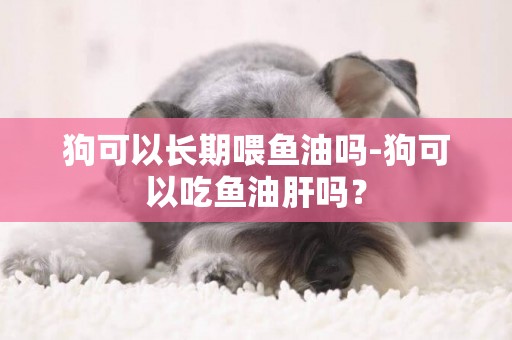 狗可以長期喂魚油嗎-狗可以吃魚油肝嗎？