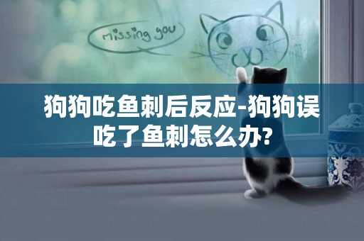狗狗吃魚刺后反應-狗狗誤吃了魚刺怎么辦?