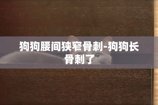 狗狗腰間狹窄骨刺-狗狗長骨刺了