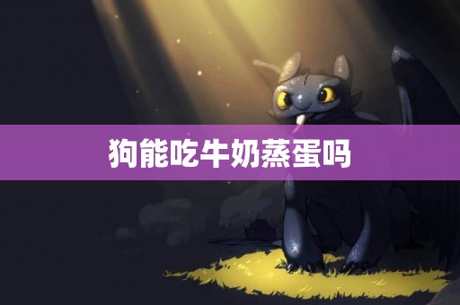 狗能吃牛奶蒸蛋嗎