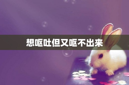 想嘔吐但又嘔不出來
