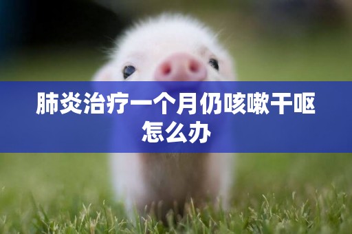 肺炎治療一個月仍咳嗽干嘔怎么辦