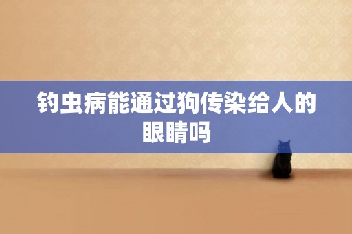 釣蟲病能通過狗傳染給人的眼睛嗎