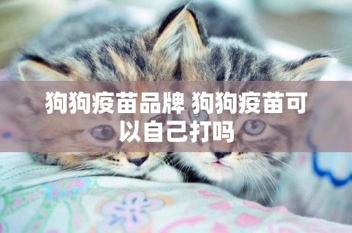 狗狗疫苗品牌 狗狗疫苗可以自己打嗎
