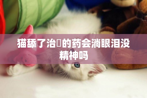 貓舔了治癬的藥會淌眼淚沒精神嗎