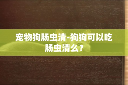 寵物狗腸蟲清-狗狗可以吃腸蟲清么？