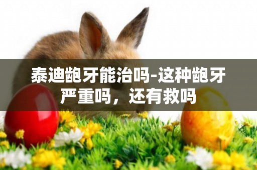 泰迪齙牙能治嗎-這種齙牙嚴重嗎，還有救嗎