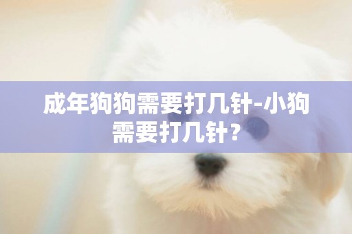 成年狗狗需要打幾針-小狗需要打幾針？