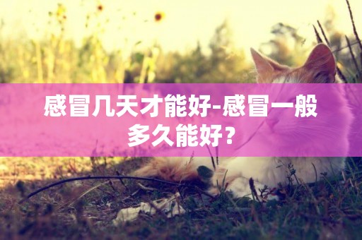 感冒幾天才能好-感冒一般多久能好？