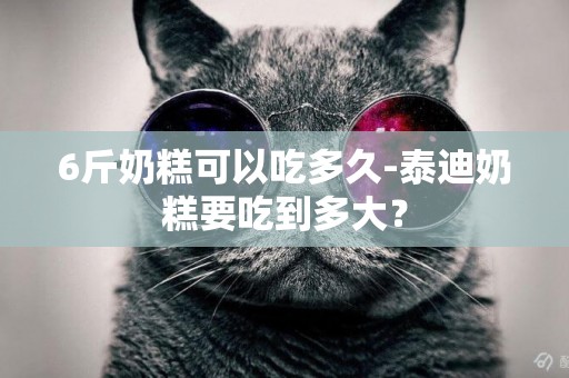 6斤奶糕可以吃多久-泰迪奶糕要吃到多大？