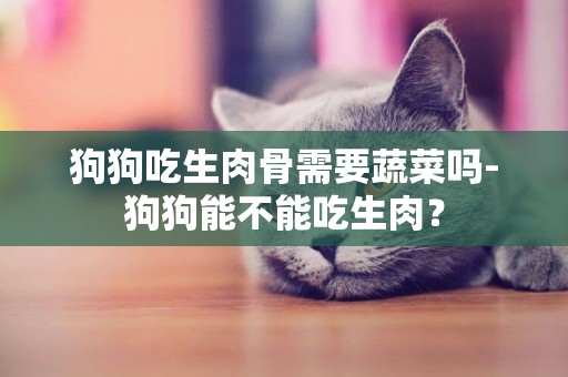 狗狗吃生肉骨需要蔬菜嗎-狗狗能不能吃生肉？
