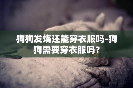 狗狗發燒還能穿衣服嗎-狗狗需要穿衣服嗎？
