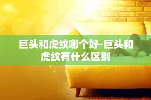巨頭和虎紋哪個好-巨頭和虎紋有什么區別