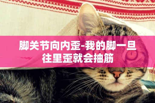 腳關節向內歪-我的腳一旦往里歪就會抽筋