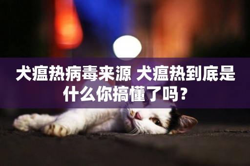 犬瘟熱病毒來源 犬瘟熱到底是什么你搞懂了嗎？