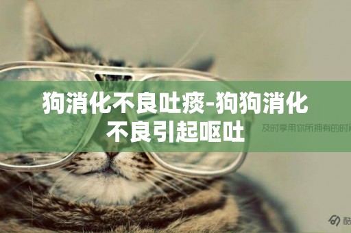 狗消化不良吐痰-狗狗消化不良引起嘔吐