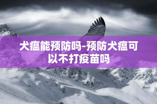 犬瘟能預防嗎-預防犬瘟可以不打疫苗嗎