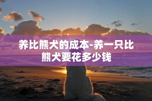 養比熊犬的成本-養一只比熊犬要花多少錢