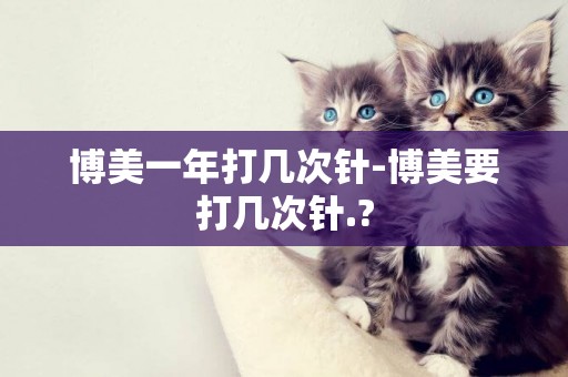 博美一年打幾次針-博美要打幾次針.?