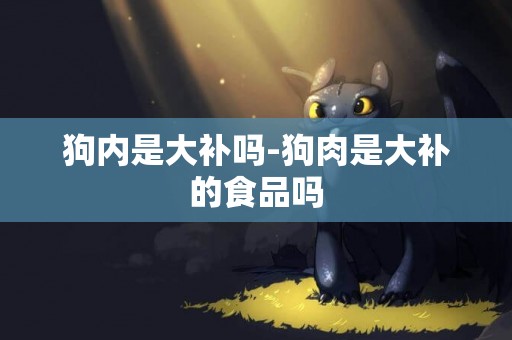 狗內是大補嗎-狗肉是大補的食品嗎