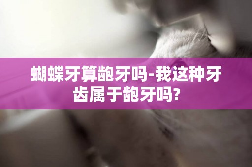 蝴蝶牙算齙牙嗎-我這種牙齒屬于齙牙嗎?