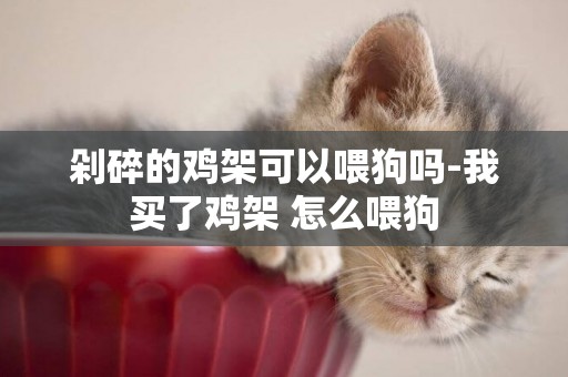 剁碎的雞架可以喂狗嗎-我買了雞架 怎么喂狗