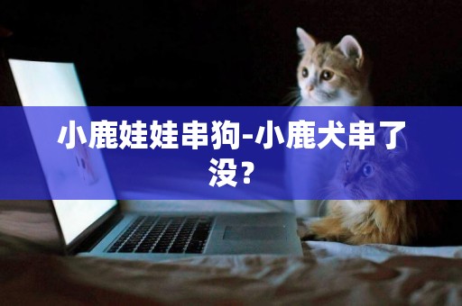 小鹿娃娃串狗-小鹿犬串了沒？