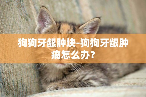 狗狗牙齦腫塊-狗狗牙齦腫痛怎么辦？
