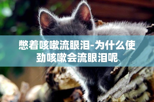 憋著咳嗽流眼淚-為什么使勁咳嗽會流眼淚呢