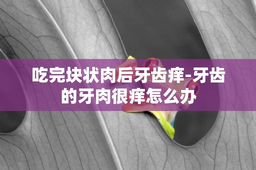 吃完塊狀肉后牙齒癢-牙齒的牙肉很癢怎么辦
