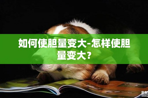 如何使膽量變大-怎樣使膽量變大？
