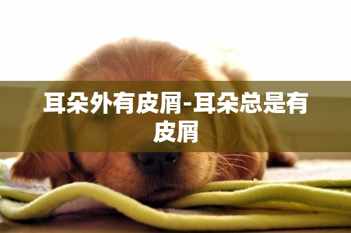 耳朵外有皮屑-耳朵總是有皮屑