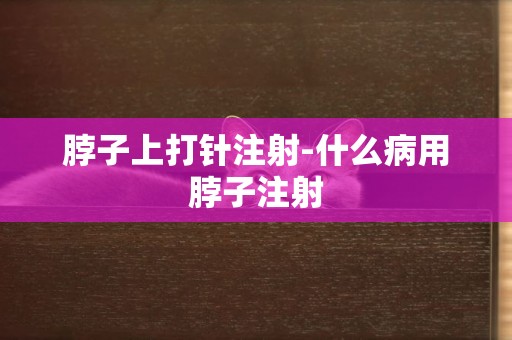 脖子上打針注射-什么病用脖子注射