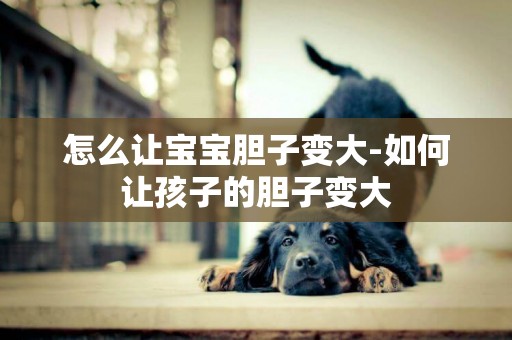 怎么讓寶寶膽子變大-如何讓孩子的膽子變大