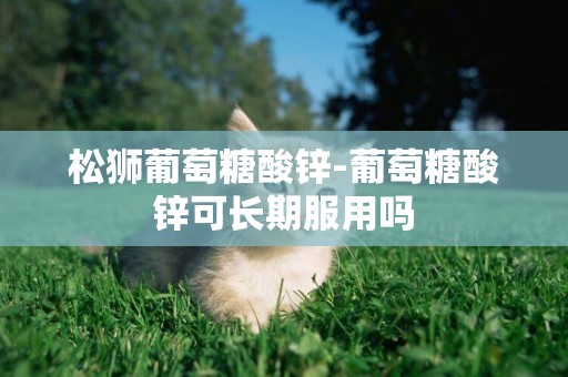 松獅葡萄糖酸鋅-葡萄糖酸鋅可長期服用嗎