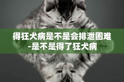 得狂犬病是不是會排泄困難-是不是得了狂犬病