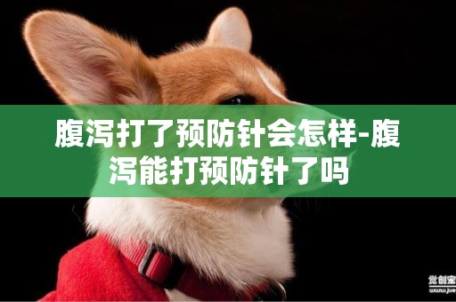 腹瀉打了預防針會怎樣-腹瀉能打預防針了嗎