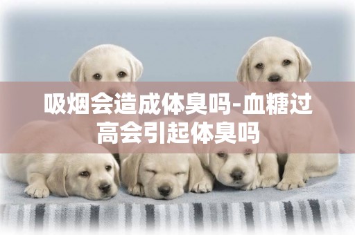 吸煙會造成體臭嗎-血糖過高會引起體臭嗎