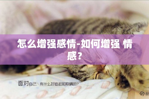 怎么增強感情-如何增強 情感？
