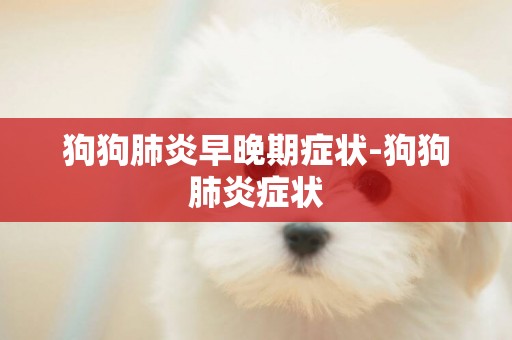 狗狗肺炎早晚期癥狀-狗狗肺炎癥狀