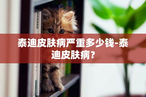 泰迪皮膚病嚴重多少錢-泰迪皮膚病？