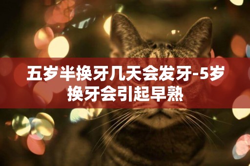 五歲半換牙幾天會發牙-5歲換牙會引起早熟