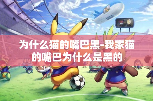 為什么貓的嘴巴黑-我家貓的嘴巴為什么是黑的