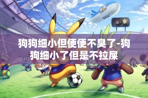 狗狗細小但便便不臭了-狗狗細小了但是不拉屎