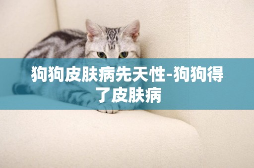 狗狗皮膚病先天性-狗狗得了皮膚病