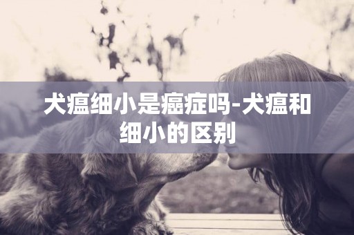 犬瘟細小是癌癥嗎-犬瘟和細小的區別